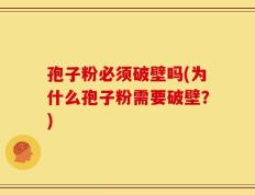 孢子粉必须破壁吗(为什么孢子粉需要破壁？)