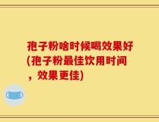 孢子粉啥时候喝效果好(孢子粉最佳饮用时间，效果更佳)