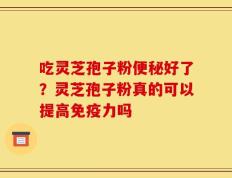 吃灵芝孢子粉便秘好了？灵芝孢子粉真的可以提高免疫力吗