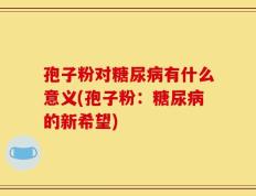 孢子粉对糖尿病有什么意义(孢子粉：糖尿病的新希望)
