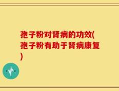 孢子粉对肾病的功效(孢子粉有助于肾病康复)