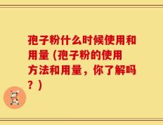 孢子粉什么时候使用和用量 (孢子粉的使用方法和用量，你了解吗？)