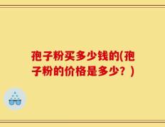 孢子粉买多少钱的(孢子粉的价格是多少？)