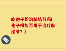 吃孢子粉治肺结节吗(孢子粉能否用于治疗肺结节？)