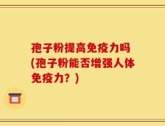 孢子粉提高免疫力吗 (孢子粉能否增强人体免疫力？)