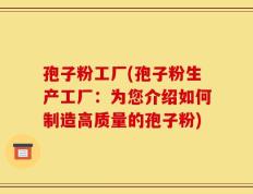 孢子粉工厂(孢子粉生产工厂：为您介绍如何制造高质量的孢子粉)