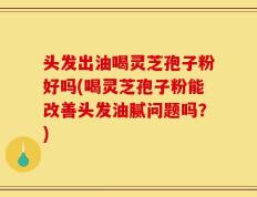头发出油喝灵芝孢子粉好吗(喝灵芝孢子粉能改善头发油腻问题吗？)