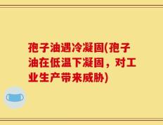 孢子油遇冷凝固(孢子油在低温下凝固，对工业生产带来威胁)