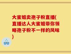 大蜜姐卖孢子粉直播(直播达人大蜜姐带你领略孢子粉不一样的风味)