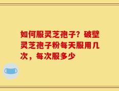 如何服灵芝孢子？破壁灵芝孢子粉每天服用几次，每次服多少