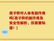孢子粉对人体有副作用吗(孢子粉的副作用及安全性解析，你需要知道！)