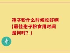 孢子粉什么时候吃好啊(最佳孢子粉食用时间是何时？)