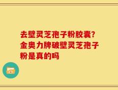 去壁灵芝孢子粉胶囊？金奥力牌破壁灵芝孢子粉是真的吗