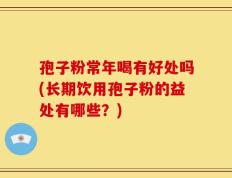 孢子粉常年喝有好处吗(长期饮用孢子粉的益处有哪些？)