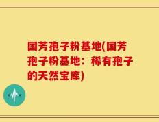 国芳孢子粉基地(国芳孢子粉基地：稀有孢子的天然宝库)