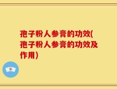 孢子粉人参膏的功效(孢子粉人参膏的功效及作用)