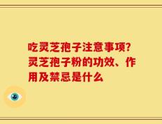 吃灵芝孢子注意事项？灵芝孢子粉的功效、作用及禁忌是什么