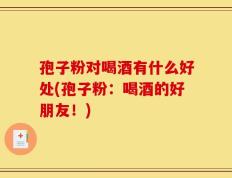孢子粉对喝酒有什么好处(孢子粉：喝酒的好朋友！)
