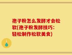 孢子粉怎么发酵才会松软(孢子粉发酵技巧：轻松制作松软美食)