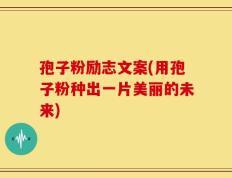 孢子粉励志文案(用孢子粉种出一片美丽的未来)