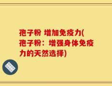 孢子粉 增加免疫力(孢子粉：增强身体免疫力的天然选择)