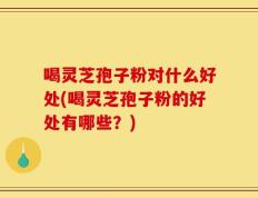喝灵芝孢子粉对什么好处(喝灵芝孢子粉的好处有哪些？)