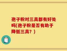 孢子粉对三高都有好处吗(孢子粉是否有助于降低三高？)