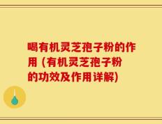 喝有机灵芝孢子粉的作用 (有机灵芝孢子粉的功效及作用详解)