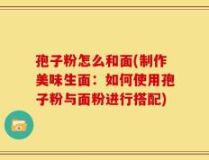 孢子粉怎么和面(制作美味生面：如何使用孢子粉与面粉进行搭配)