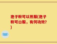 孢子粉可以煎服(孢子粉可口服，有何功效？)