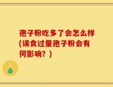 孢子粉吃多了会怎么样(误食过量孢子粉会有何影响？)