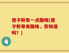 孢子粉有一点酸味(孢子粉带有酸味，你知道吗？)