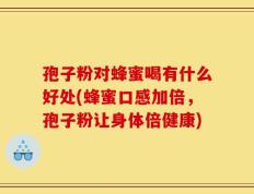 孢子粉对蜂蜜喝有什么好处(蜂蜜口感加倍，孢子粉让身体倍健康)