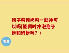 孢子粉和奶粉一起冲可以吗(能同时冲泡孢子粉和奶粉吗？)