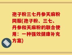 孢子粉三七丹参天麻粉同服(孢子粉、三七、丹参和天麻粉的联合使用：一种强效健康补充方案)