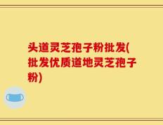 头道灵芝孢子粉批发(批发优质道地灵芝孢子粉)