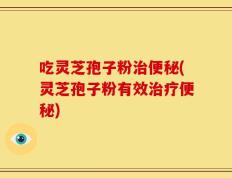吃灵芝孢子粉治便秘(灵芝孢子粉有效治疗便秘)