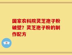 国家农科院灵芝孢子粉破壁？灵芝孢子粉的制作配方