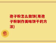 孢子粉怎么做饼(用孢子粉制作美味饼干的方法)
