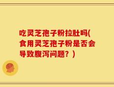 吃灵芝孢子粉拉肚吗(食用灵芝孢子粉是否会导致腹泻问题？)