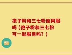 孢子粉和三七粉能同服吗 (孢子粉和三七粉可一起服用吗？)