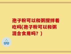 孢子粉可以和粥搅拌着吃吗(孢子粉可以和粥混合食用吗？)