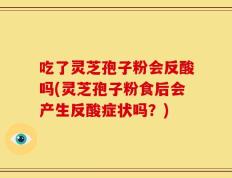 吃了灵芝孢子粉会反酸吗(灵芝孢子粉食后会产生反酸症状吗？)