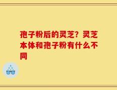 孢子粉后的灵芝？灵芝本体和孢子粉有什么不同