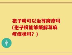 孢子粉可以治荨麻疹吗(孢子粉能够缓解荨麻疹症状吗？)