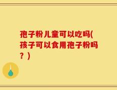 孢子粉儿童可以吃吗(孩子可以食用孢子粉吗？)