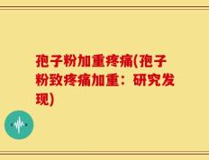 孢子粉加重疼痛(孢子粉致疼痛加重：研究发现)
