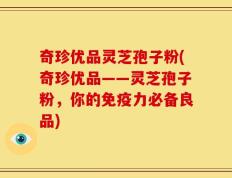 奇珍优品灵芝孢子粉(奇珍优品——灵芝孢子粉，你的免疫力必备良品)