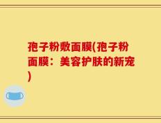 孢子粉敷面膜(孢子粉面膜：美容护肤的新宠)