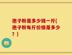 孢子粉是多少钱一斤(孢子粉每斤价格是多少？)